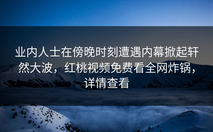 业内人士在傍晚时刻遭遇内幕掀起轩然大波，红桃视频免费看全网炸锅，详情查看