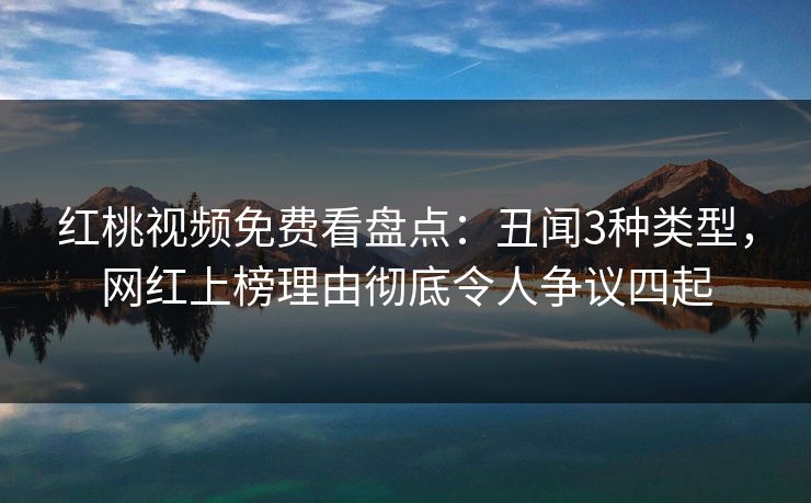 红桃视频免费看盘点：丑闻3种类型，网红上榜理由彻底令人争议四起