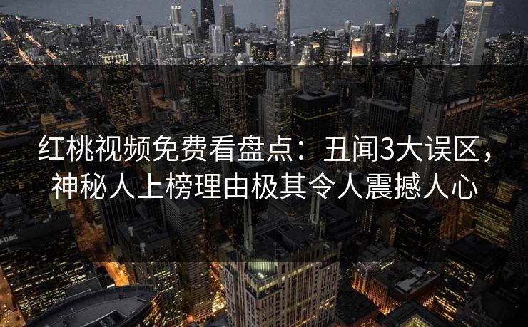 红桃视频免费看盘点：丑闻3大误区，神秘人上榜理由极其令人震撼人心