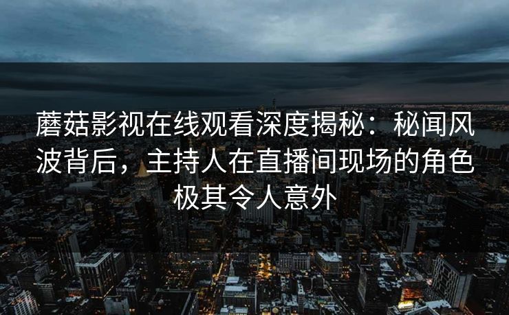 蘑菇影视在线观看深度揭秘：秘闻风波背后，主持人在直播间现场的角色极其令人意外