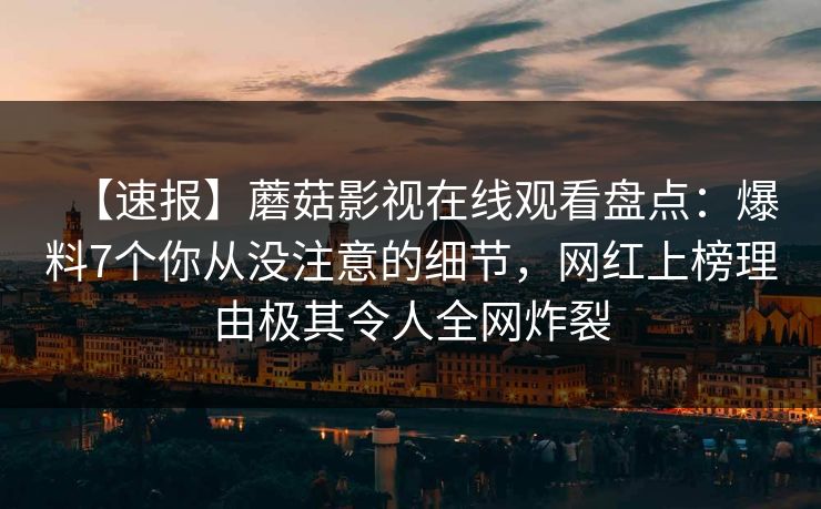 【速报】蘑菇影视在线观看盘点：爆料7个你从没注意的细节，网红上榜理由极其令人全网炸裂