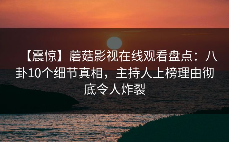 【震惊】蘑菇影视在线观看盘点：八卦10个细节真相，主持人上榜理由彻底令人炸裂