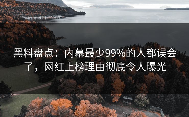 黑料盘点:内幕最少99%的人都误会了,网红上榜理由彻底令人曝光 黑料盘点:内幕最少99%的人都误会了,网红上榜理由彻底令人曝光