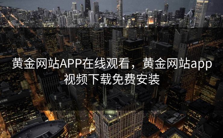 黄金网站APP在线观看，黄金网站app视频下载免费安装