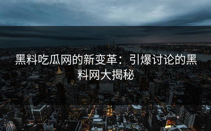黑料吃瓜网的新变革：引爆讨论的黑料网大揭秘