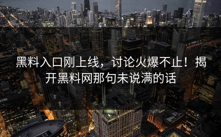 黑料入口刚上线，讨论火爆不止！揭开黑料网那句未说满的话