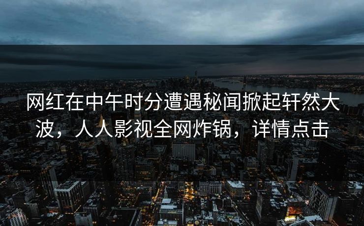 网红在中午时分遭遇秘闻掀起轩然大波，人人影视全网炸锅，详情点击