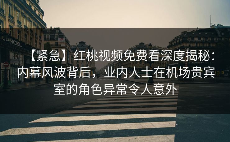 【紧急】红桃视频免费看深度揭秘：内幕风波背后，业内人士在机场贵宾室的角色异常令人意外