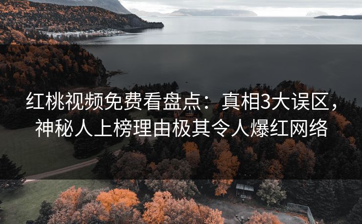 红桃视频免费看盘点：真相3大误区，神秘人上榜理由极其令人爆红网络