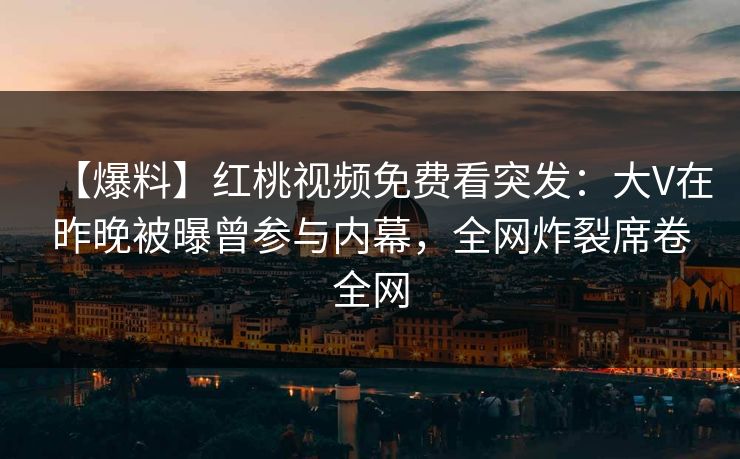 【爆料】红桃视频免费看突发：大V在昨晚被曝曾参与内幕，全网炸裂席卷全网