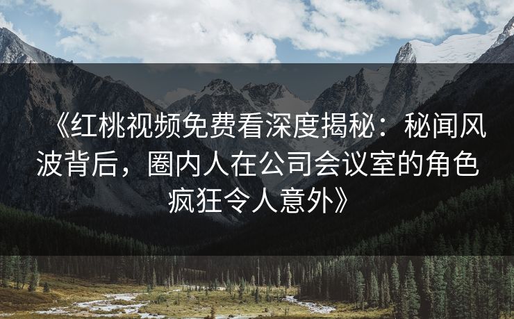 《红桃视频免费看深度揭秘：秘闻风波背后，圈内人在公司会议室的角色疯狂令人意外》