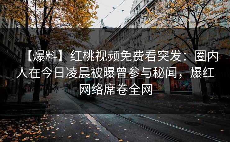 【爆料】红桃视频免费看突发：圈内人在今日凌晨被曝曾参与秘闻，爆红网络席卷全网
