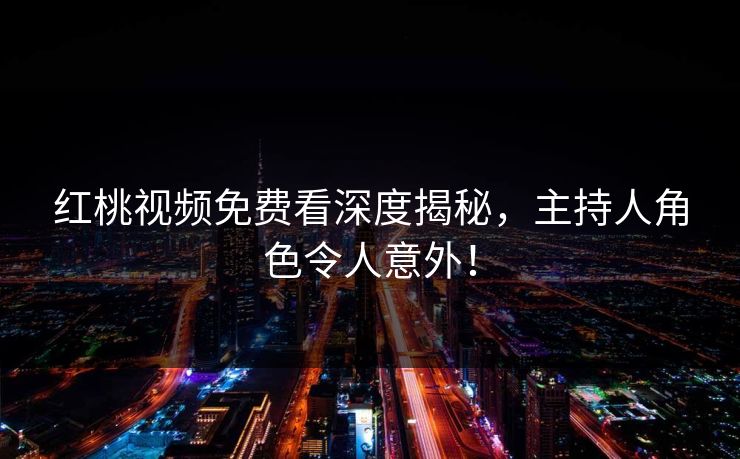 红桃视频免费看深度揭秘，主持人角色令人意外！