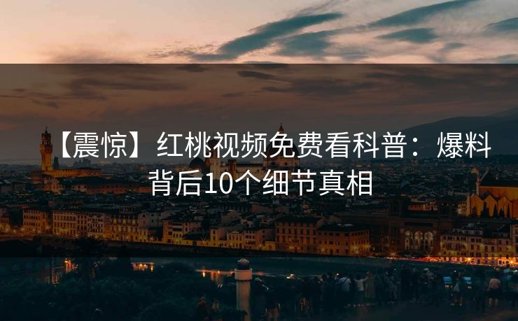 【震惊】红桃视频免费看科普：爆料背后10个细节真相
