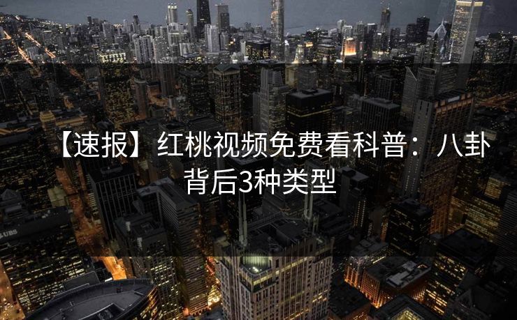【速报】红桃视频免费看科普：八卦背后3种类型