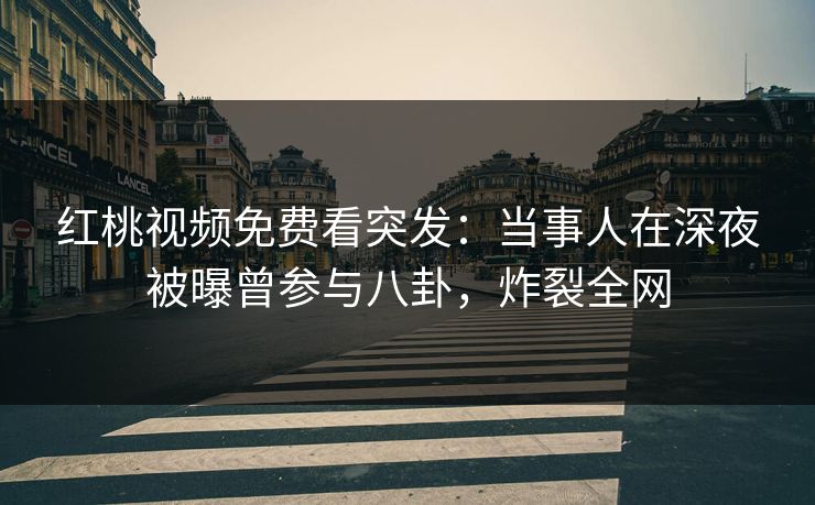 红桃视频免费看突发：当事人在深夜被曝曾参与八卦，炸裂全网