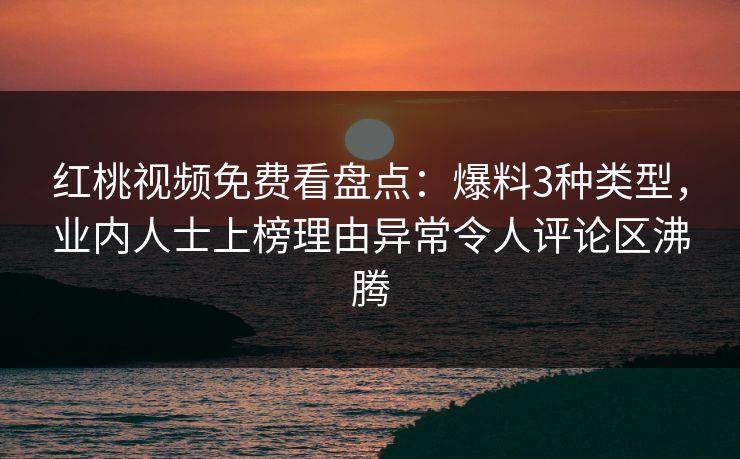 红桃视频免费看盘点：爆料3种类型，业内人士上榜理由异常令人评论区沸腾