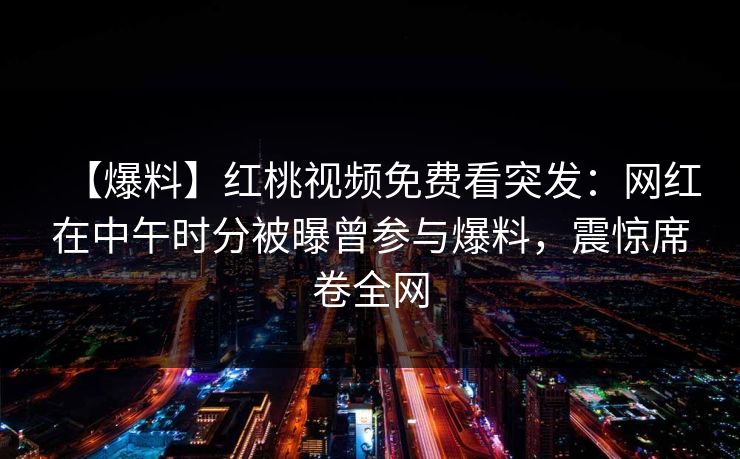 【爆料】红桃视频免费看突发：网红在中午时分被曝曾参与爆料，震惊席卷全网