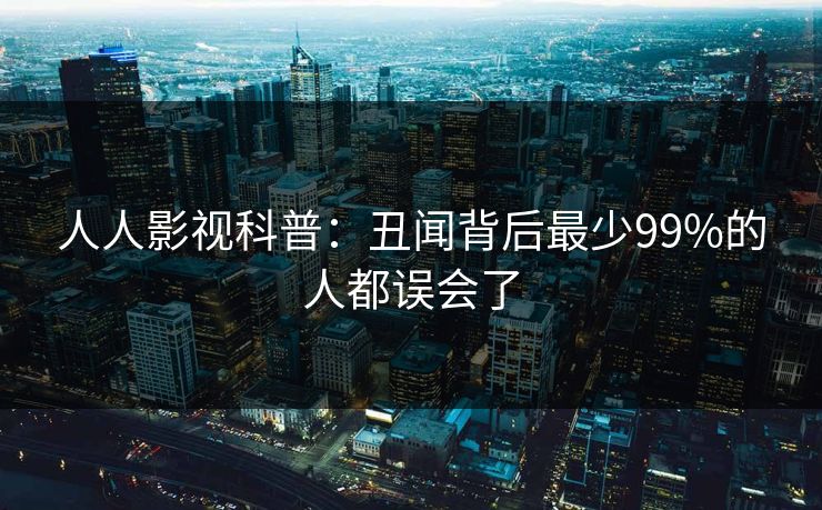 人人影视科普：丑闻背后最少99%的人都误会了