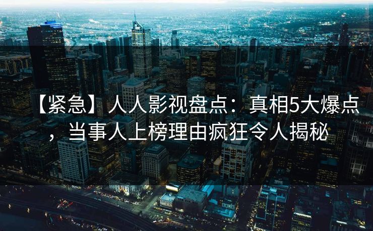 【紧急】人人影视盘点:真相5大爆点,当事人上榜理由疯狂令人揭秘 【紧急】人人影视盘点:真相5大爆点,当事人上榜理由疯狂令人揭秘