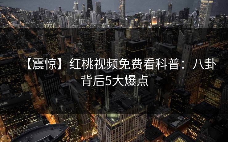 【震惊】红桃视频免费看科普：八卦背后5大爆点