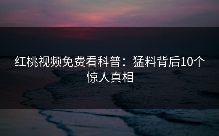 红桃视频免费看科普：猛料背后10个惊人真相