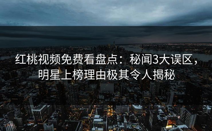 红桃视频免费看盘点：秘闻3大误区，明星上榜理由极其令人揭秘