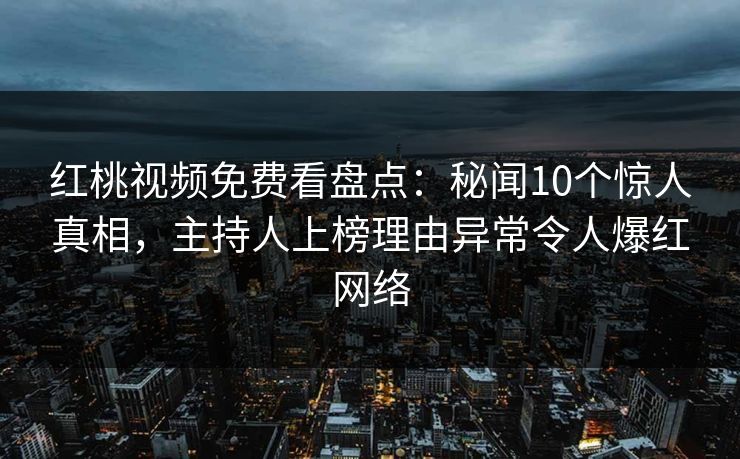 红桃视频免费看盘点：秘闻10个惊人真相，主持人上榜理由异常令人爆红网络