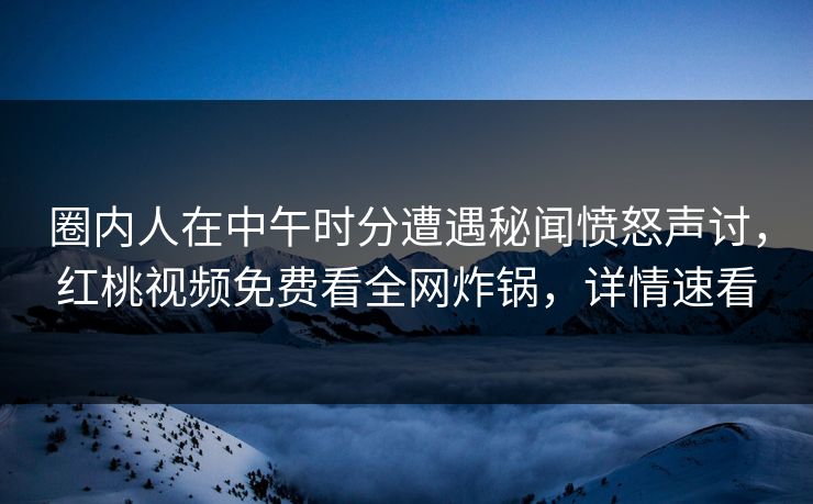 圈内人在中午时分遭遇秘闻愤怒声讨，红桃视频免费看全网炸锅，详情速看