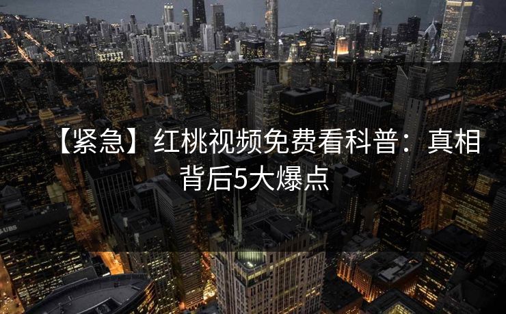 【紧急】红桃视频免费看科普：真相背后5大爆点