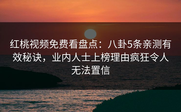 红桃视频免费看盘点：八卦5条亲测有效秘诀，业内人士上榜理由疯狂令人无法置信