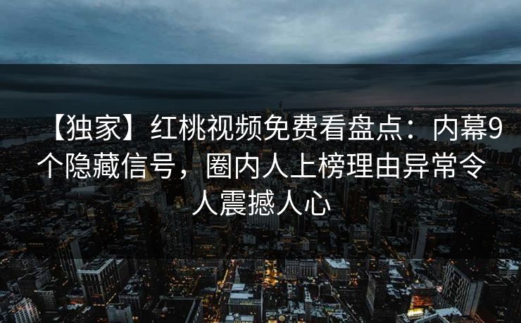 【独家】红桃视频免费看盘点：内幕9个隐藏信号，圈内人上榜理由异常令人震撼人心