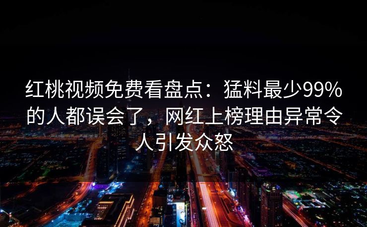 红桃视频免费看盘点：猛料最少99%的人都误会了，网红上榜理由异常令人引发众怒