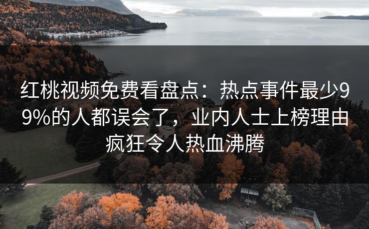 红桃视频免费看盘点：热点事件最少99%的人都误会了，业内人士上榜理由疯狂令人热血沸腾