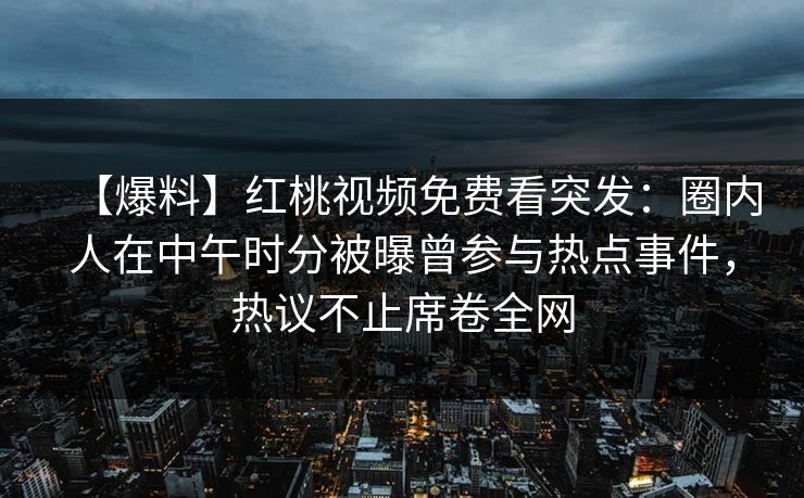【爆料】红桃视频免费看突发：圈内人在中午时分被曝曾参与热点事件，热议不止席卷全网