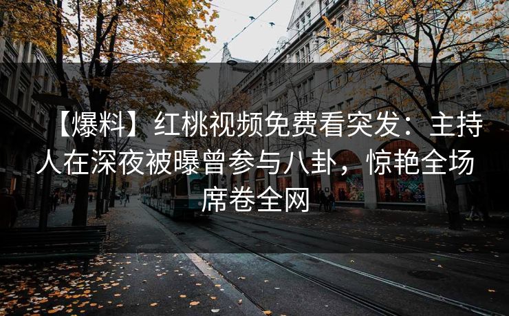 【爆料】红桃视频免费看突发：主持人在深夜被曝曾参与八卦，惊艳全场席卷全网