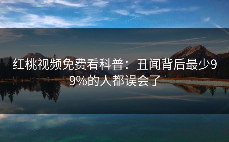 红桃视频免费看科普：丑闻背后最少99%的人都误会了