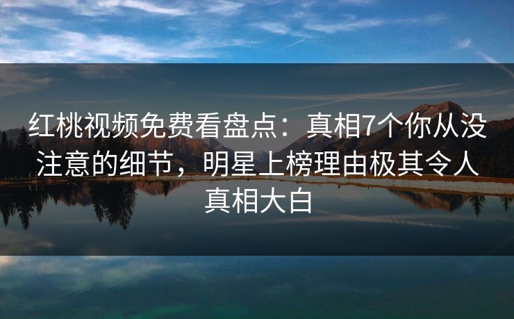红桃视频免费看盘点：真相7个你从没注意的细节，明星上榜理由极其令人真相大白