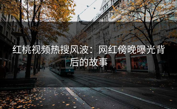 红桃视频热搜风波：网红傍晚曝光背后的故事