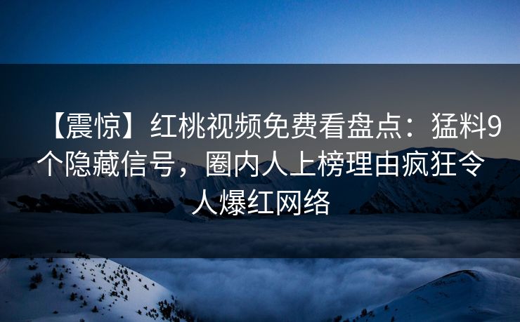 【震惊】红桃视频免费看盘点：猛料9个隐藏信号，圈内人上榜理由疯狂令人爆红网络