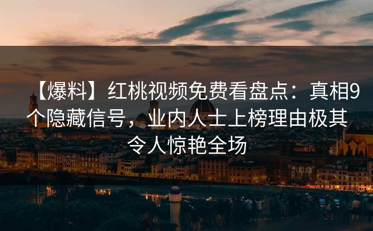 【爆料】红桃视频免费看盘点：真相9个隐藏信号，业内人士上榜理由极其令人惊艳全场