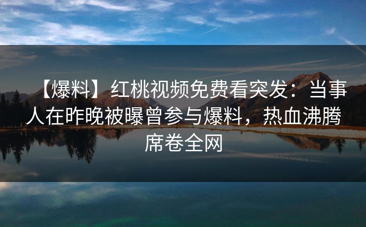 【爆料】红桃视频免费看突发:当事人在昨晚被曝曾参与爆料,热血沸腾席卷全网 【爆料】红桃视频免费看突发:当事人在昨晚被曝曾参与爆料,热血沸腾席卷全网