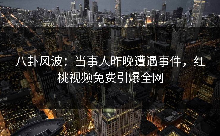 八卦风波：当事人昨晚遭遇事件，红桃视频免费引爆全网