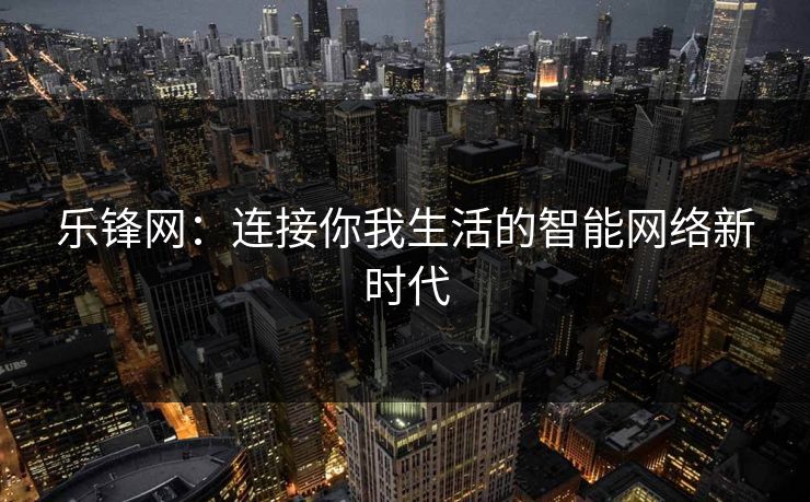 乐锋网：连接你我生活的智能网络新时代