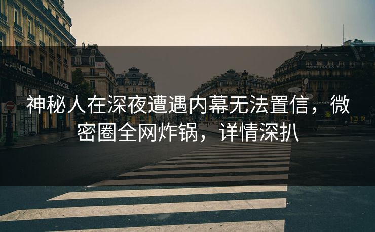 神秘人在深夜遭遇内幕无法置信，微密圈全网炸锅，详情深扒