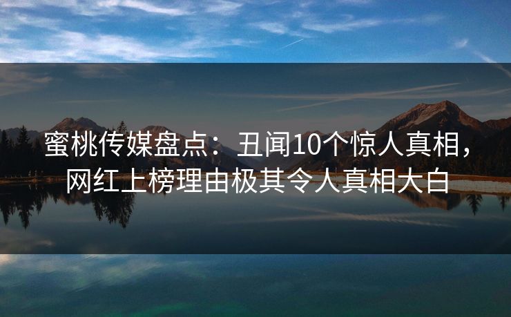 蜜桃传媒盘点：丑闻10个惊人真相，网红上榜理由极其令人真相大白