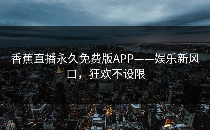 香蕉直播永久免费版APP——娱乐新风口，狂欢不设限