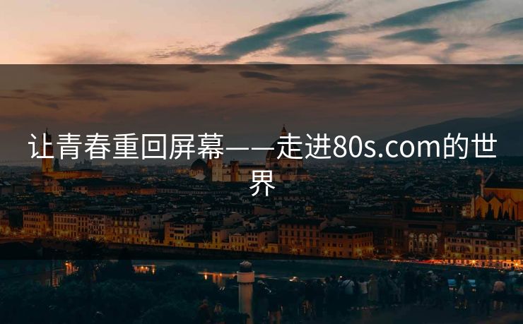 让青春重回屏幕——走进80s.com的世界 让青春重回屏幕——走进80s.com的世界