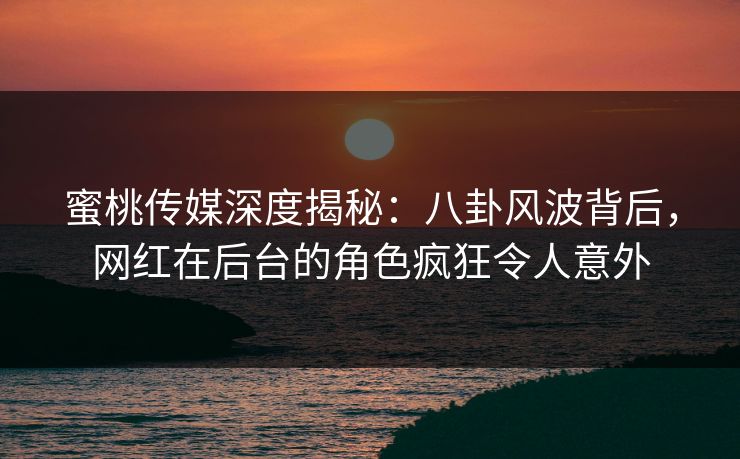 蜜桃传媒深度揭秘:八卦风波背后,网红在后台的角色疯狂令人意外 蜜桃传媒深度揭秘:八卦风波背后,网红在后台的角色疯狂令人意外