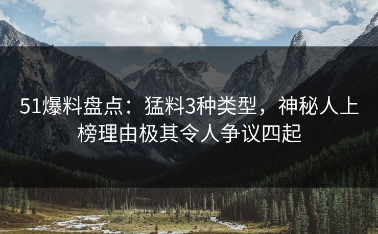 51爆料盘点：猛料3种类型，神秘人上榜理由极其令人争议四起
